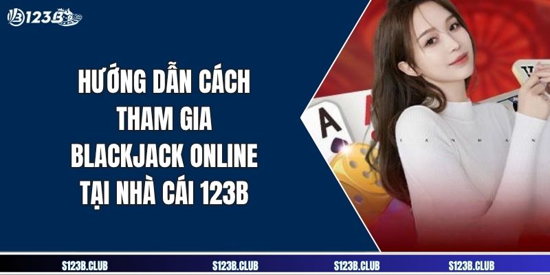 Hướng Dẫn Cách Tham Gia Blackjack Online Tại Nhà Cái 123B